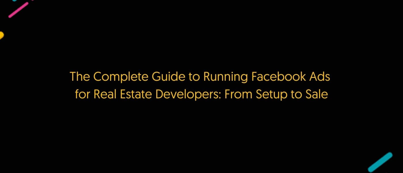 The Complete Guide to Running Facebook Ads for Real Estate Developers: From Setup to Sale